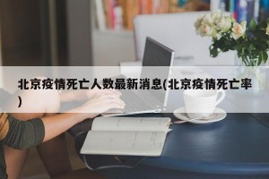北京疫情死亡人数最新消息(北京疫情死亡率)